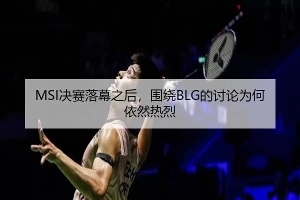 MSI决赛落幕之后，围绕BLG的讨论为何依然热烈